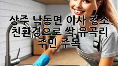 상주 낙동면 이사 청소 ✨ 친환경으로 싹! 유곡리 주민 주목 🏡