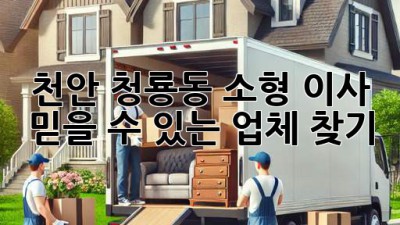 천안 청룡동 소형 이사, 믿을 수 있는 업체 찾기